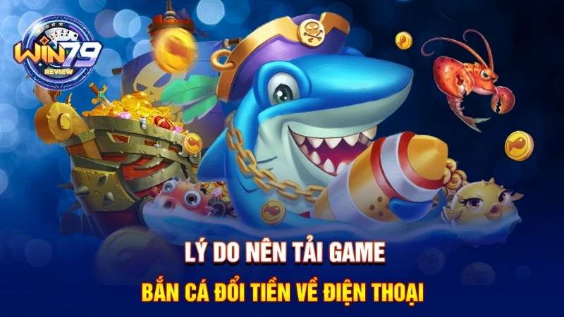 Lý do nên tải game bắn cá đổi tiền về điện thoại