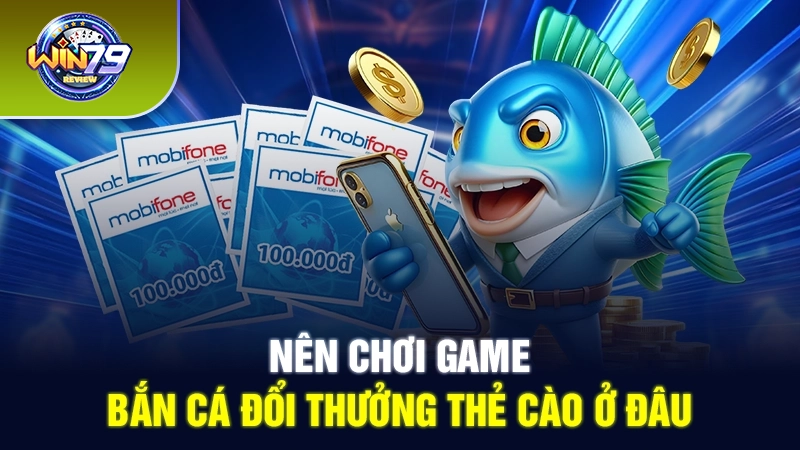 Chơi bắn cá đổi thưởng thẻ cào ở đâu uy tín?